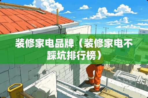 装修家电品牌（装修家电不踩坑排行榜）