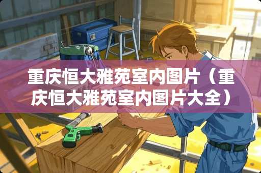 重庆恒大雅苑室内图片（重庆恒大雅苑室内图片大全）