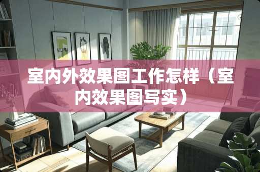 室内外效果图工作怎样（室内效果图写实）