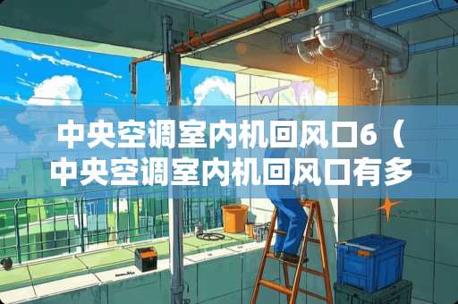 中央空调室内机回风口6（中央空调室内机回风口有多宽）