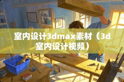室内设计3dmax素材（3d室内设计视频）