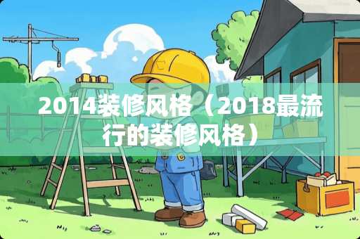 2014装修风格（2018最流行的装修风格）