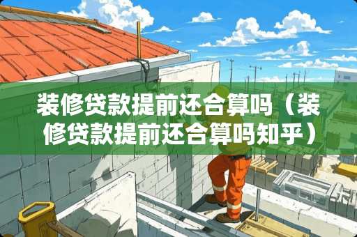 装修贷款提前还合算吗（装修贷款提前还合算吗知乎）