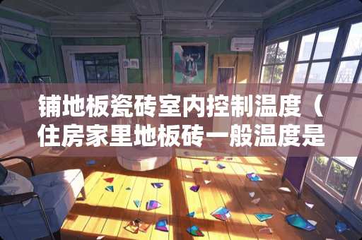 铺地板瓷砖室内控制温度（住房家里地板砖一般温度是多少）