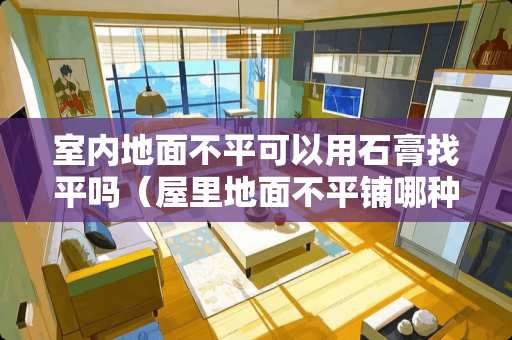 室内地面不平可以用石膏找平吗（屋里地面不平铺哪种材料好）