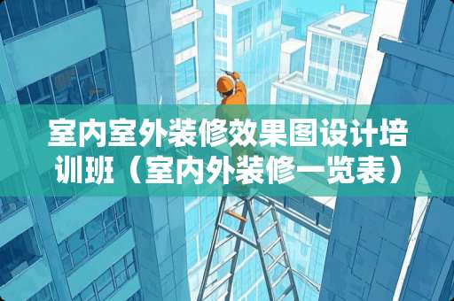 室内室外装修效果图设计培训班（室内外装修一览表）