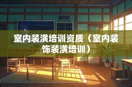 室内装潢培训资质（室内装饰装潢培训）