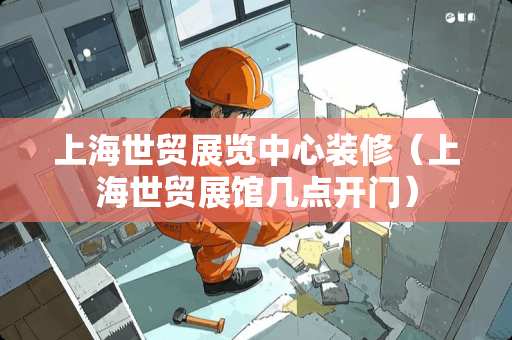 上海世贸展览中心装修（上海世贸展馆几点开门）