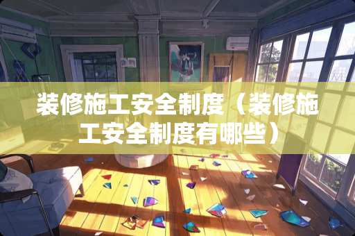 装修施工安全制度（装修施工安全制度有哪些）
