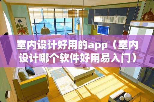 室内设计好用的app（室内设计哪个软件好用易入门）