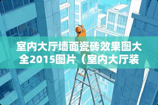 室内大厅墙面瓷砖效果图大全2015图片（室内大厅装修设计）