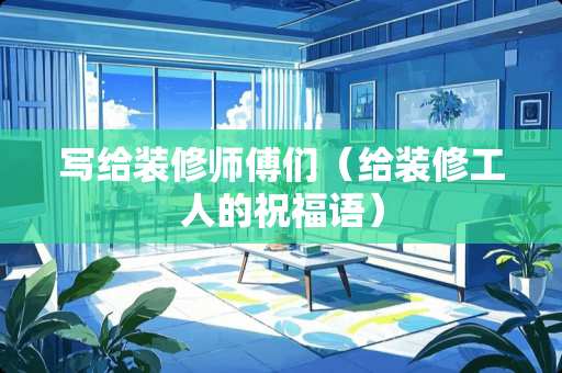 写给装修师傅们（给装修工人的祝福语）