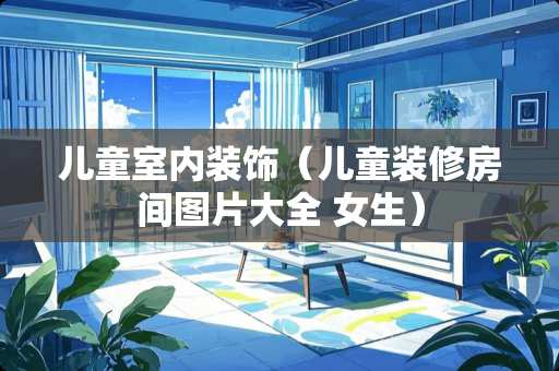 儿童室内装饰（儿童装修房间图片大全 女生）