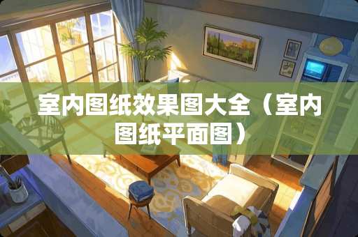 室内图纸效果图大全（室内图纸平面图）