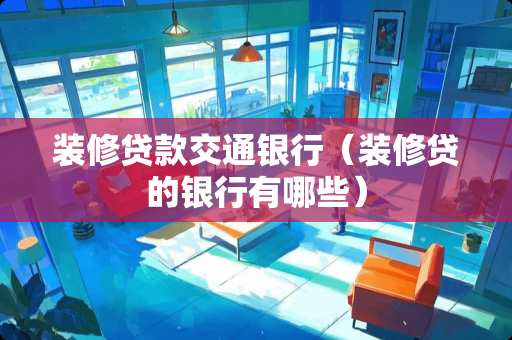 装修贷款交通银行（装修贷的银行有哪些）