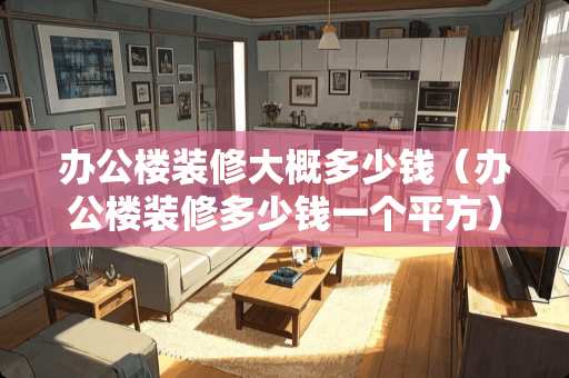 办公楼装修大概多少钱（办公楼装修多少钱一个平方）