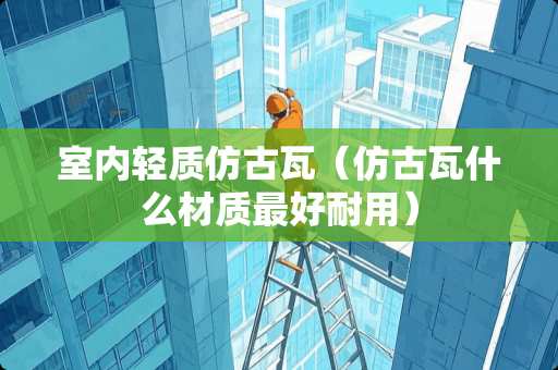 室内轻质仿古瓦（仿古瓦什么材质最好耐用）