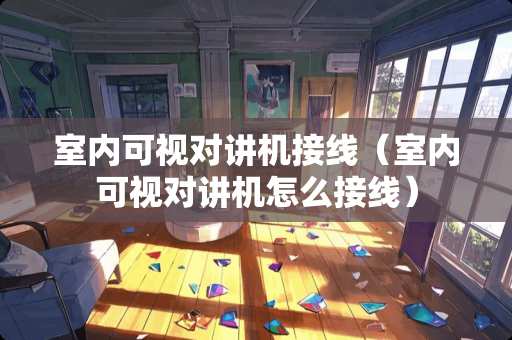 室内可视对讲机接线（室内可视对讲机怎么接线）