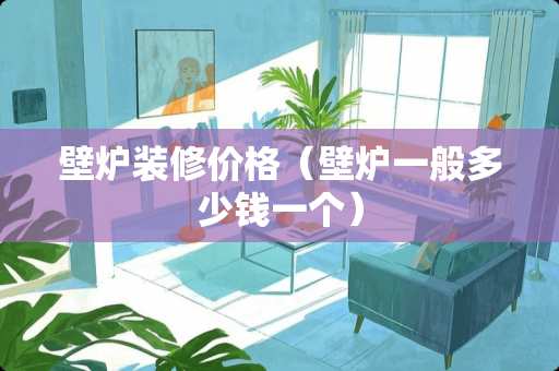 壁炉装修价格（壁炉一般多少钱一个）