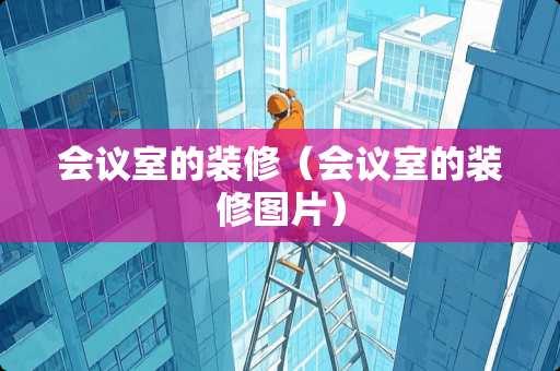 会议室的装修（会议室的装修图片）