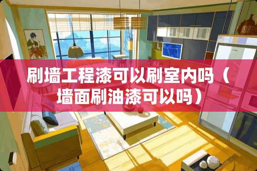 刷墙工程漆可以刷室内吗（墙面刷油漆可以吗）