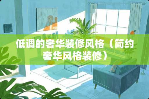 低调的奢华装修风格（简约奢华风格装修）