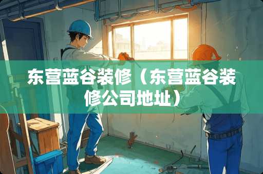 东营蓝谷装修（东营蓝谷装修公司地址）