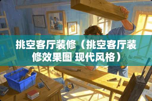 挑空客厅装修（挑空客厅装修效果图 现代风格）