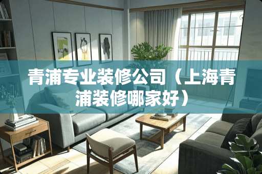 青浦专业装修公司（上海青浦装修哪家好）