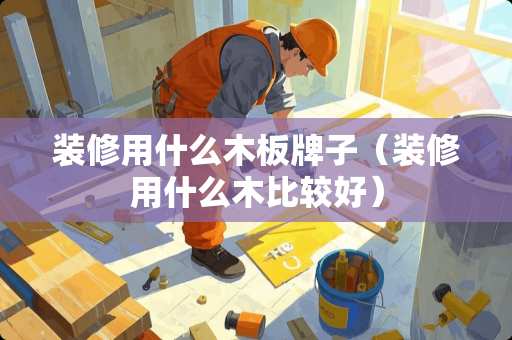 装修用什么木板牌子（装修用什么木比较好）