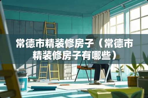 常德市精装修房子（常德市精装修房子有哪些）