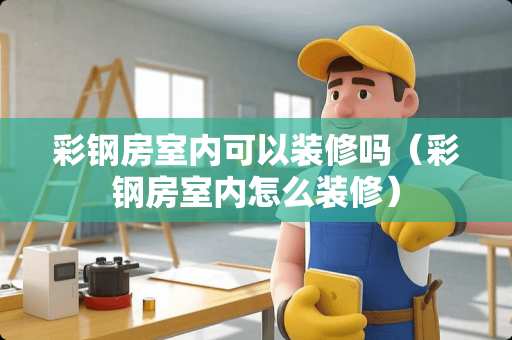 彩钢房室内可以装修吗（彩钢房室内怎么装修）