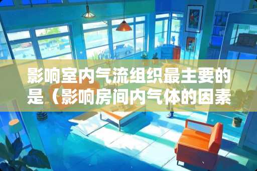 影响室内气流组织最主要的是（影响房间内气体的因素有哪些）
