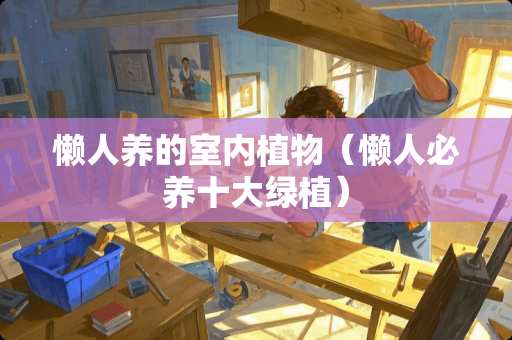 懒人养的室内植物（懒人必养十大绿植）