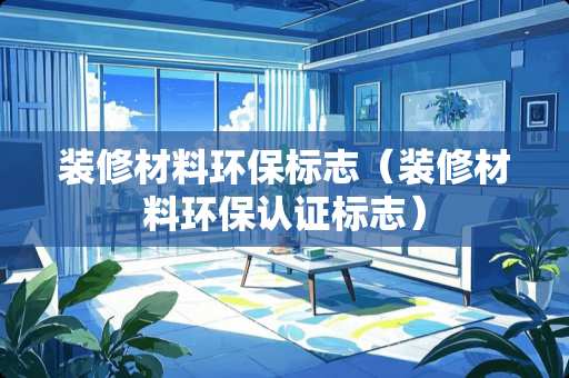 装修材料环保标志（装修材料环保认证标志）