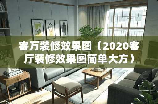 客万装修效果图（2020客厅装修效果图简单大方）