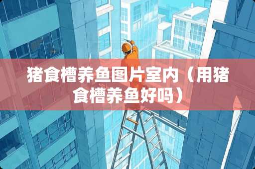 猪食槽养鱼图片室内(用猪食槽养鱼好吗) 猪食槽养鱼图片室内(用猪食槽养鱼好吗)