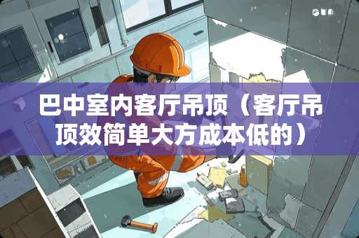 巴中室内客厅吊顶（客厅吊顶效简单大方成本低的）