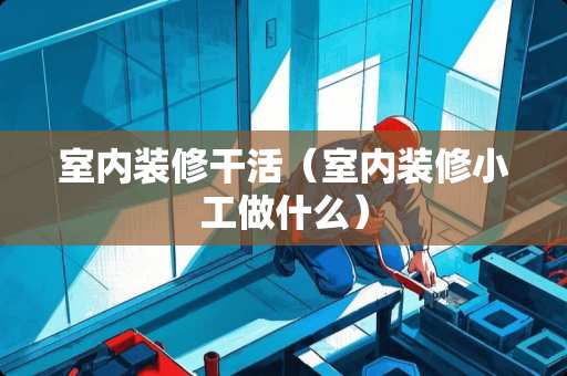 室内装修干活（室内装修小工做什么）