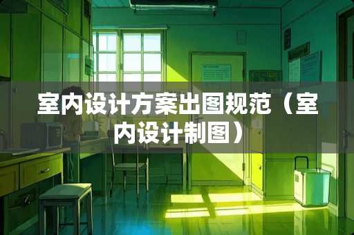 室内设计方案出图规范（室内设计制图）