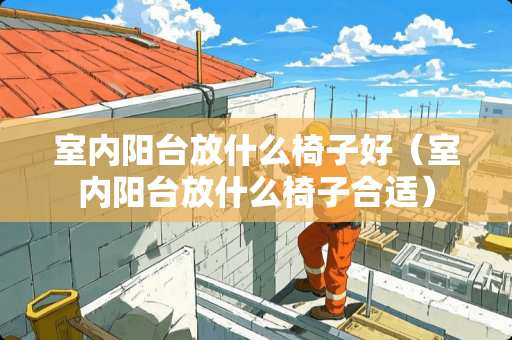 室内阳台放什么椅子好（室内阳台放什么椅子合适）