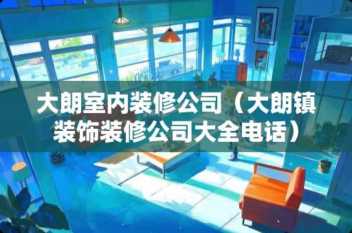 大朗室内装修公司（大朗镇装饰装修公司大全电话）