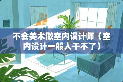 不会美术做室内设计师（室内设计一般人干不了）