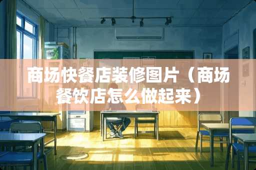 商场快餐店装修图片（商场餐饮店怎么做起来）