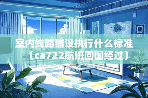 室内线路铺设执行什么标准（ca722航班回国经过）
