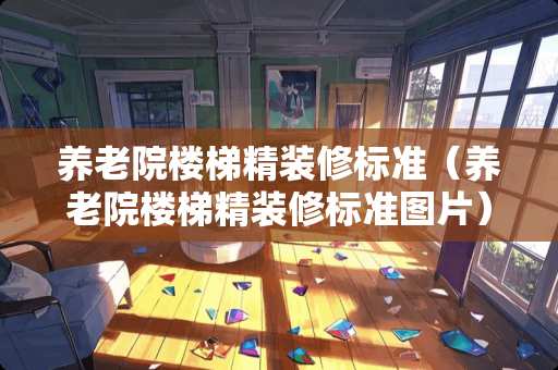 养老院楼梯精装修标准（养老院楼梯精装修标准图片）