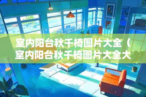 室内阳台秋千椅图片大全（室内阳台秋千椅图片大全大图）