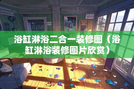 浴缸淋浴二合一装修图（浴缸淋浴装修图片欣赏）