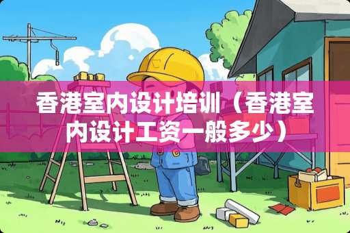 香港室内设计培训（香港室内设计工资一般多少）