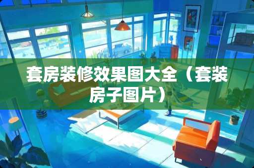 套房装修效果图大全（套装房子图片）